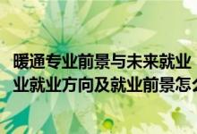 暖通專業(yè)前景與未來(lái)就業(yè)（2022供熱通風(fēng)與空調(diào)工程技術(shù)專業(yè)就業(yè)方向及就業(yè)前景怎么樣）
