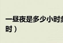 一晝夜是多少小時多少分鐘（一晝夜是多少小時）