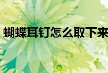 蝴蝶耳釘怎么取下來（蝴蝶耳釘怎么取下來）