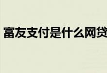 富友支付是什么網(wǎng)貸（富友支付是什么東西）
