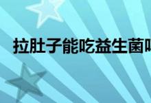 拉肚子能吃益生菌嗎（拉肚子能吃葡萄嗎）