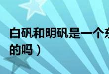 白礬和明礬是一個東西嗎（白礬和明礬是一樣的嗎）