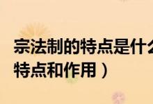 宗法制的特點(diǎn)是什么與什么相結(jié)合（宗法制的特點(diǎn)和作用）