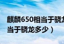 麒麟650相當(dāng)于驍龍什么處理器（麒麟650相當(dāng)于驍龍多少）
