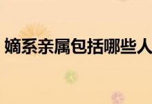 嫡系親屬包括哪些人（嫡系親屬包括哪些人）