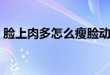 臉上肉多怎么瘦臉動作（臉上肉多怎么瘦臉）