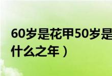 60歲是花甲50歲是什么（60歲是花甲50歲是什么之年）