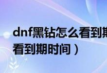 dnf黑鉆怎么看到期時間手機(jī)（dnf黑鉆怎么看到期時間）