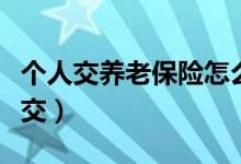 個(gè)人交養(yǎng)老保險(xiǎn)怎么交（個(gè)人交養(yǎng)老保險(xiǎn)如何交）