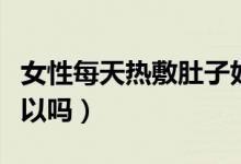 女性每天熱敷肚子好嗎（女性每天熱敷肚子可以嗎）