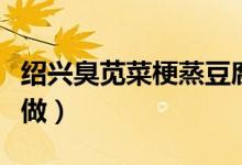 紹興臭莧菜梗蒸豆腐做法（紹興臭莧菜梗怎么做）