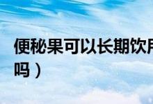 便秘果可以長期飲用嗎（便秘果可以長期食用嗎）