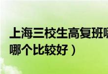 上海三校生高復(fù)班哪個(gè)好（上海三校生高復(fù)班哪個(gè)比較好）