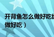開背魚怎么做好吃紅燒還是清燉（開背魚怎么做好吃）