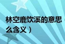林空鹿飲溪的意思（林深時見鹿林空鹿飲溪什么含義）
