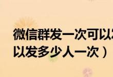 微信群發(fā)一次可以發(fā)多少個(gè)人?（微信群發(fā)可以發(fā)多少人一次）