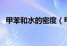 甲苯和水的密度（甲苯和水的密度哪個大）