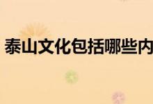 泰山文化包括哪些內(nèi)容（泰山文化包括哪些）