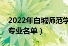 2022年白城師范學(xué)院有哪些專業(yè)（國(guó)家特色專業(yè)名單）