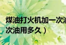 煤油打火機(jī)加一次油加多少（煤油打火機(jī)加一次油用多久）