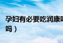 孕婦有必要吃潤康嗎知乎（孕婦有必要吃潤康嗎）