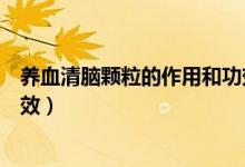 養(yǎng)血清腦顆粒的作用和功效價格（養(yǎng)血清腦顆粒的作用和功效）