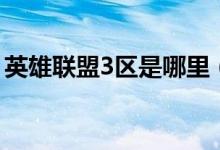 英雄聯(lián)盟3區(qū)是哪里（英雄聯(lián)盟3區(qū)是哪個區(qū)）