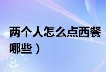兩個(gè)人怎么點(diǎn)西餐（二個(gè)人吃西餐點(diǎn)餐技巧有哪些）