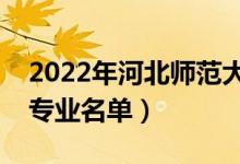 2022年河北師范大學(xué)有哪些專業(yè)（國(guó)家特色專業(yè)名單）
