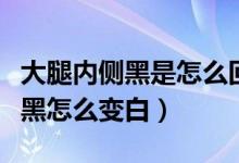 大腿內(nèi)側(cè)黑是怎么回事能變白么（大腿內(nèi)側(cè)變黑怎么變白）