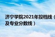 濟(jì)寧學(xué)院2021年投檔線（濟(jì)寧學(xué)院2021年各省錄取分?jǐn)?shù)線及專業(yè)分?jǐn)?shù)線）