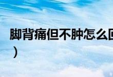 腳背痛但不腫怎么回事（腳背疼不腫怎么回事）
