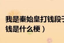 我是秦始皇打錢段子原文（我是秦始皇給我打錢是什么梗）