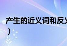 產(chǎn)生的近義詞和反義詞（產(chǎn)生的近義詞有哪些）