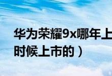 華為榮耀9x哪年上市的（華為榮耀9x是什么時(shí)候上市的）