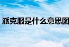 派克服是什么意思圖片（派克服是什么意思）