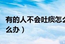 有的人不會吐痰怎么辦（不會吐痰的人應該怎么辦）