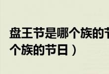盤王節(jié)是哪個族的節(jié)日傳統(tǒng)節(jié)日（盤王節(jié)是哪個族的節(jié)日）