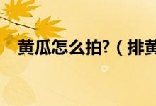 黃瓜怎么拍?（排黃瓜的做法黃瓜怎么拍）