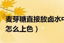 麥芽糖直接放鹵水中能上色嗎（鹵水用麥芽糖怎么上色）