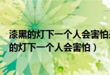 漆黑的燈下一個人會害怕是什么歌名（哪首歌的歌詞有漆黑的燈下一個人會害怕）