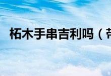 柘木手串吉利嗎（帶柘木手串有什么好處）