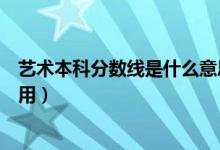 藝術(shù)本科分?jǐn)?shù)線是什么意思（藝術(shù)類(lèi)本科線是什么有什么作用）