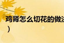 雞腎怎么切花的做法（雞腎怎樣切花狀的步驟）