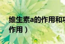 維生素a的作用和功效及副作用（維生素a的作用）