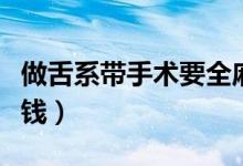 做舌系帶手術(shù)要全麻嗎（做舌系帶手術(shù)要多少錢）