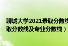 聊城大學(xué)2021錄取分?jǐn)?shù)線多少分（聊城大學(xué)2021年各省錄取分?jǐn)?shù)線及專業(yè)分?jǐn)?shù)線）