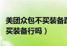 美團眾包不買裝備跑單有啥影響（美團眾包不買裝備行嗎）