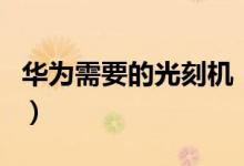 華為需要的光刻機(jī)（華為光刻機(jī)是干什么用的）