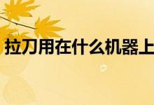 拉刀用在什么機(jī)器上（拉刀是一種什么工具）